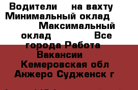 Водители BC на вахту. › Минимальный оклад ­ 60 000 › Максимальный оклад ­ 99 000 - Все города Работа » Вакансии   . Кемеровская обл.,Анжеро-Судженск г.